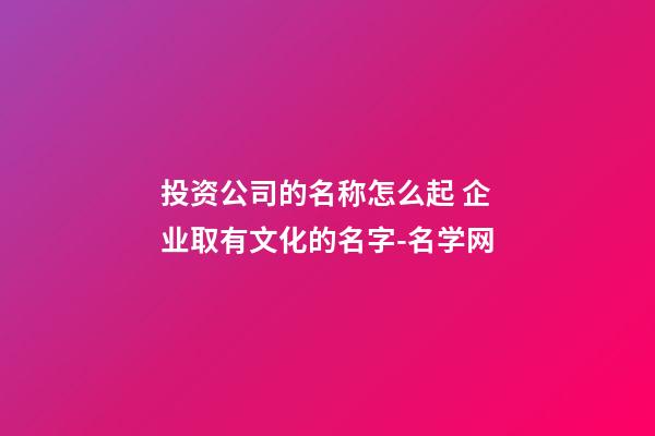 投资公司的名称怎么起 企业取有文化的名字-名学网-第1张-公司起名-玄机派